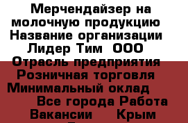 Мерчендайзер на молочную продукцию › Название организации ­ Лидер Тим, ООО › Отрасль предприятия ­ Розничная торговля › Минимальный оклад ­ 20 000 - Все города Работа » Вакансии   . Крым,Гаспра